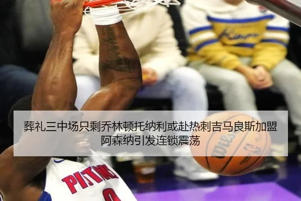 葬礼三中场只剩乔林顿托纳利或赴热刺吉马良斯加盟阿森纳引发连锁震荡